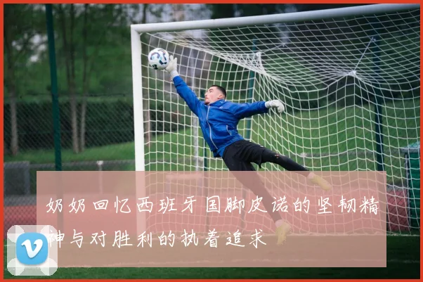 奶奶回忆西班牙国脚皮诺的坚韧精神与对胜利的执着追求