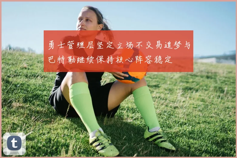 勇士管理层坚定立场不交易追梦与巴特勒继续保持核心阵容稳定