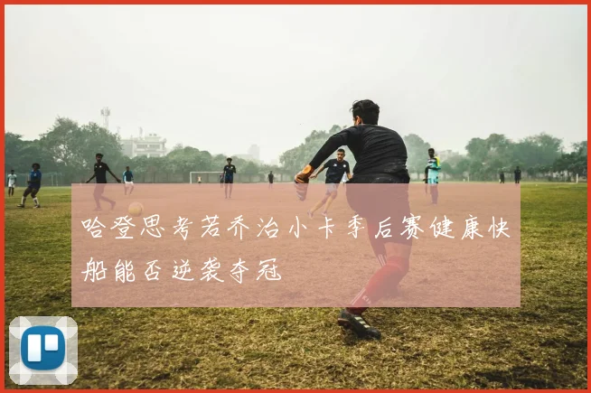哈登思考若乔治小卡季后赛健康快船能否逆袭夺冠